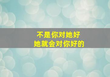 不是你对她好 她就会对你好的